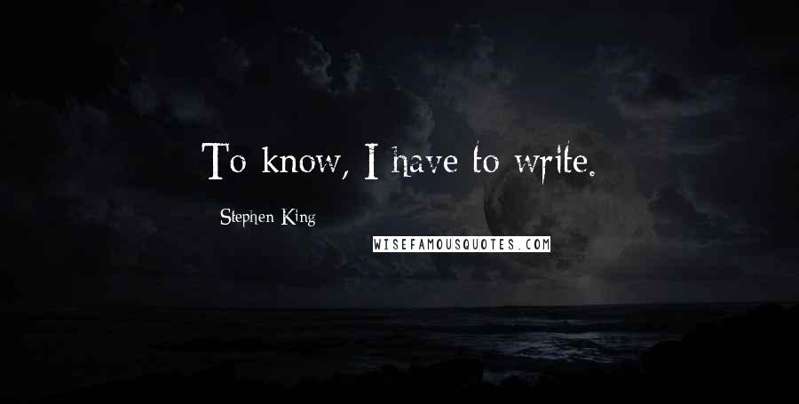 Stephen King Quotes: To know, I have to write.