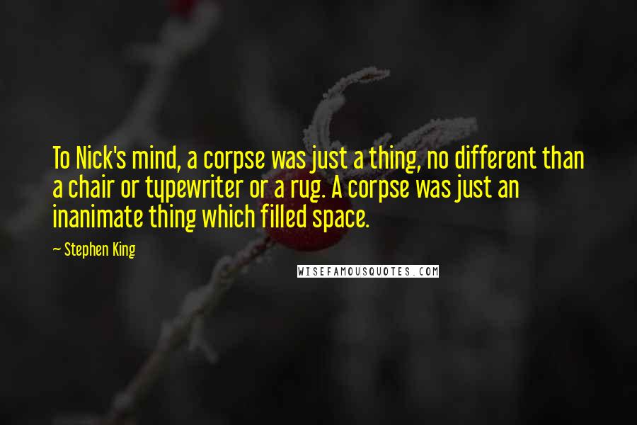 Stephen King Quotes: To Nick's mind, a corpse was just a thing, no different than a chair or typewriter or a rug. A corpse was just an inanimate thing which filled space.