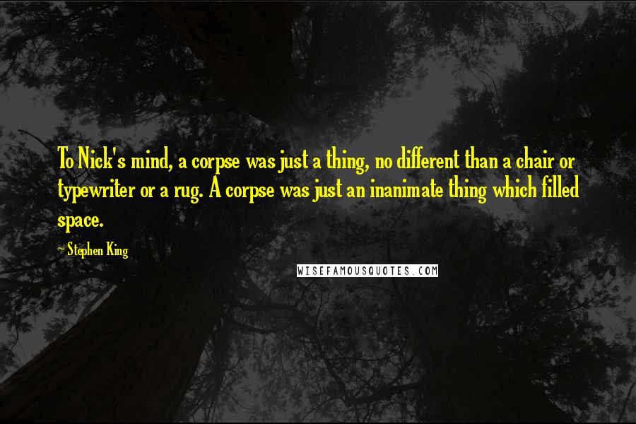 Stephen King Quotes: To Nick's mind, a corpse was just a thing, no different than a chair or typewriter or a rug. A corpse was just an inanimate thing which filled space.