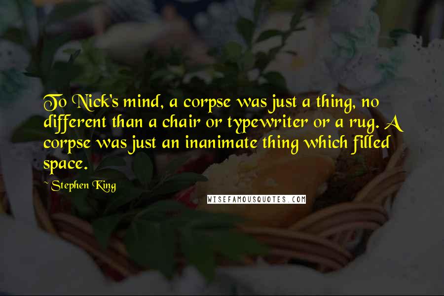 Stephen King Quotes: To Nick's mind, a corpse was just a thing, no different than a chair or typewriter or a rug. A corpse was just an inanimate thing which filled space.