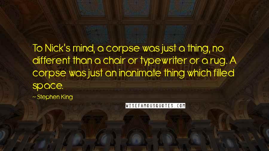 Stephen King Quotes: To Nick's mind, a corpse was just a thing, no different than a chair or typewriter or a rug. A corpse was just an inanimate thing which filled space.
