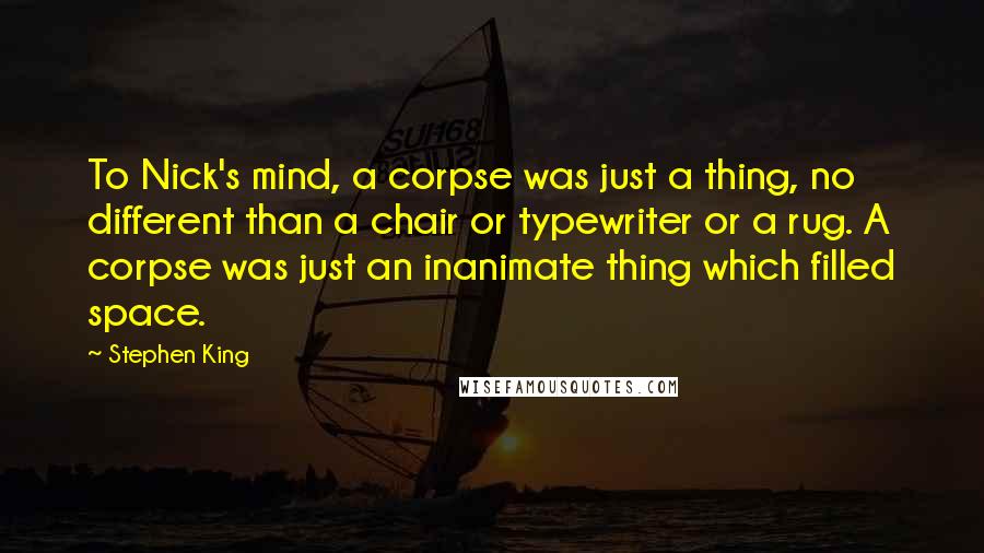 Stephen King Quotes: To Nick's mind, a corpse was just a thing, no different than a chair or typewriter or a rug. A corpse was just an inanimate thing which filled space.