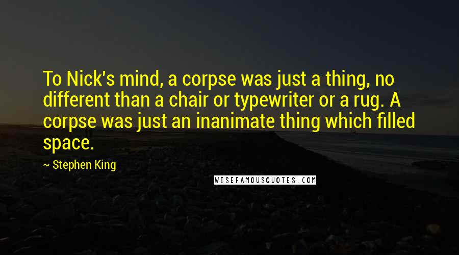 Stephen King Quotes: To Nick's mind, a corpse was just a thing, no different than a chair or typewriter or a rug. A corpse was just an inanimate thing which filled space.