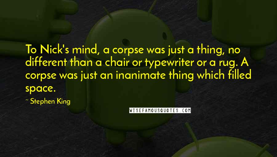 Stephen King Quotes: To Nick's mind, a corpse was just a thing, no different than a chair or typewriter or a rug. A corpse was just an inanimate thing which filled space.