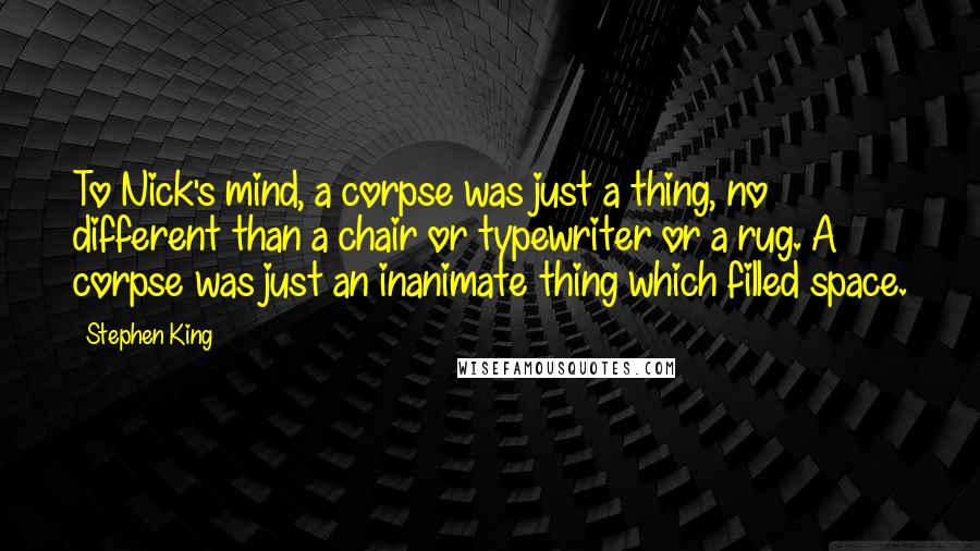 Stephen King Quotes: To Nick's mind, a corpse was just a thing, no different than a chair or typewriter or a rug. A corpse was just an inanimate thing which filled space.