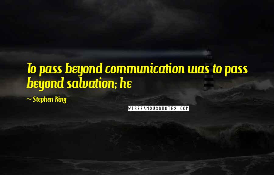 Stephen King Quotes: To pass beyond communication was to pass beyond salvation; he