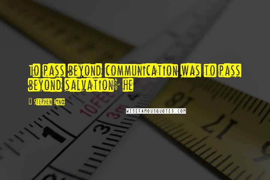 Stephen King Quotes: To pass beyond communication was to pass beyond salvation; he