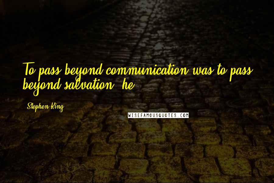 Stephen King Quotes: To pass beyond communication was to pass beyond salvation; he