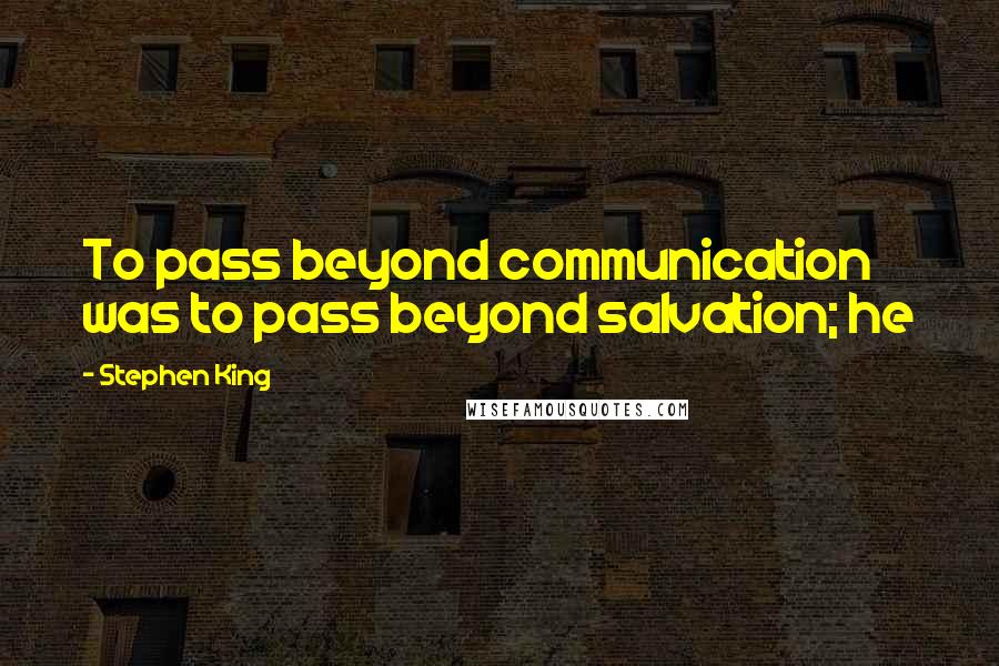 Stephen King Quotes: To pass beyond communication was to pass beyond salvation; he