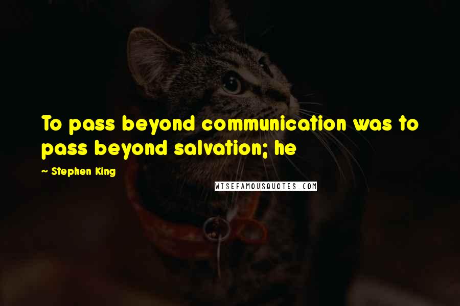 Stephen King Quotes: To pass beyond communication was to pass beyond salvation; he