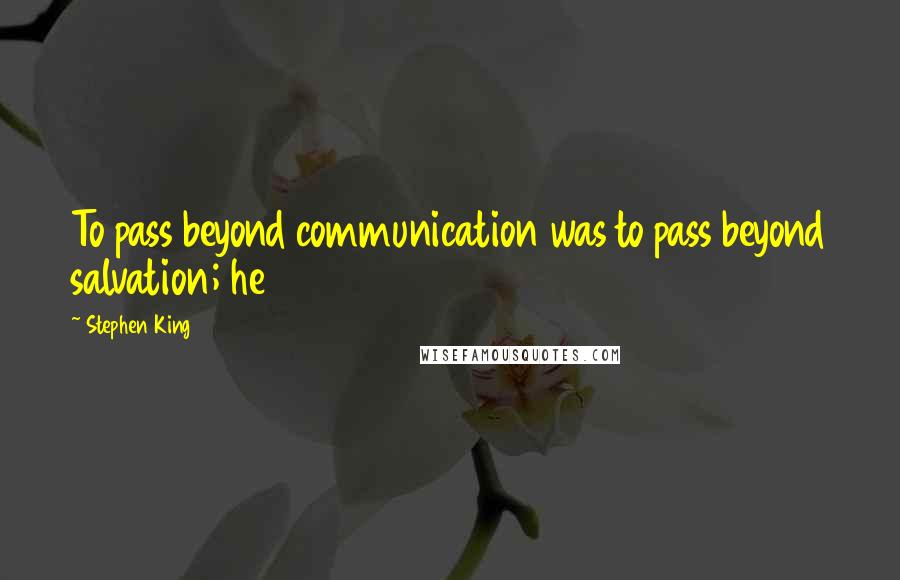 Stephen King Quotes: To pass beyond communication was to pass beyond salvation; he