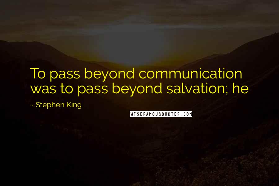 Stephen King Quotes: To pass beyond communication was to pass beyond salvation; he