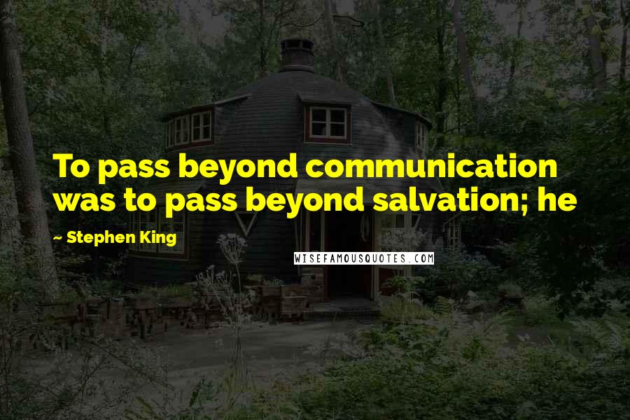 Stephen King Quotes: To pass beyond communication was to pass beyond salvation; he