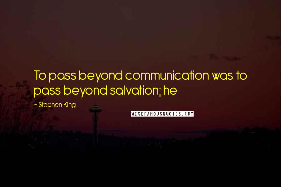 Stephen King Quotes: To pass beyond communication was to pass beyond salvation; he