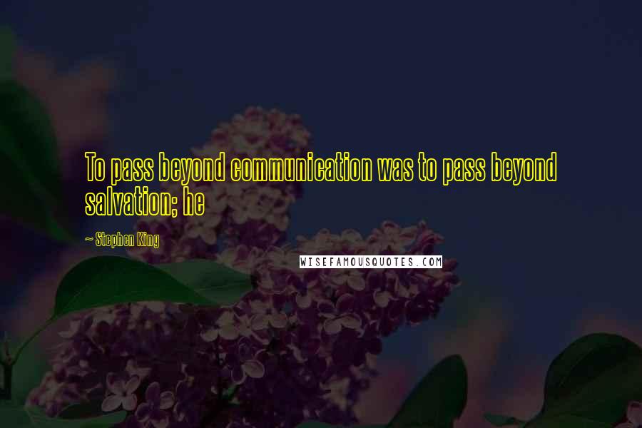 Stephen King Quotes: To pass beyond communication was to pass beyond salvation; he