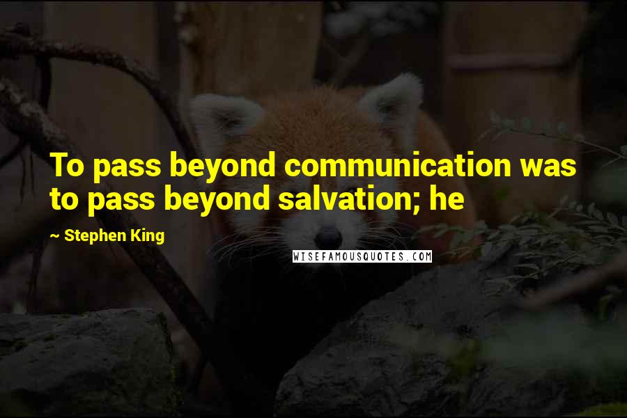 Stephen King Quotes: To pass beyond communication was to pass beyond salvation; he