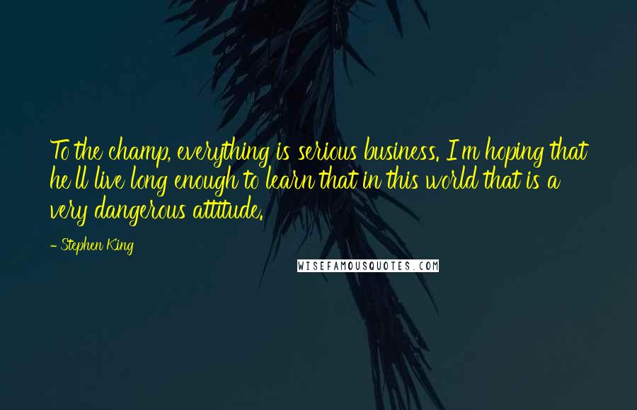 Stephen King Quotes: To the champ, everything is serious business. I'm hoping that he'll live long enough to learn that in this world that is a very dangerous attitude.