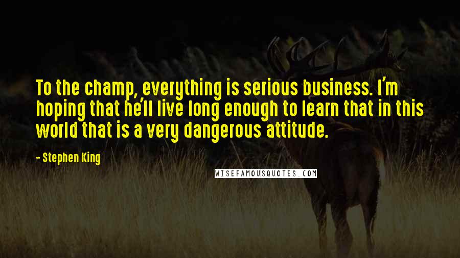 Stephen King Quotes: To the champ, everything is serious business. I'm hoping that he'll live long enough to learn that in this world that is a very dangerous attitude.