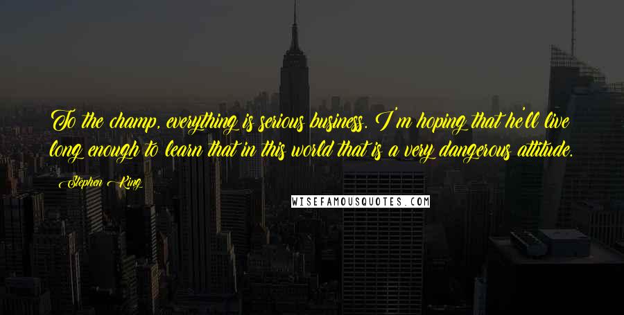 Stephen King Quotes: To the champ, everything is serious business. I'm hoping that he'll live long enough to learn that in this world that is a very dangerous attitude.