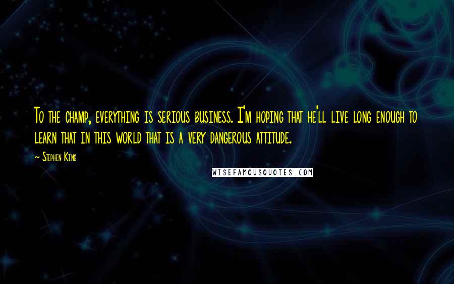 Stephen King Quotes: To the champ, everything is serious business. I'm hoping that he'll live long enough to learn that in this world that is a very dangerous attitude.