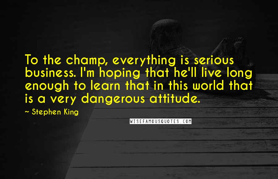 Stephen King Quotes: To the champ, everything is serious business. I'm hoping that he'll live long enough to learn that in this world that is a very dangerous attitude.