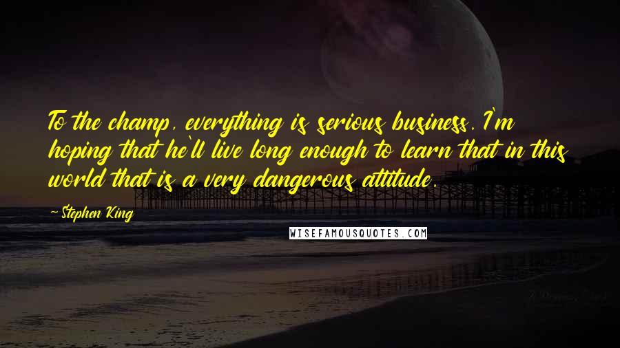 Stephen King Quotes: To the champ, everything is serious business. I'm hoping that he'll live long enough to learn that in this world that is a very dangerous attitude.