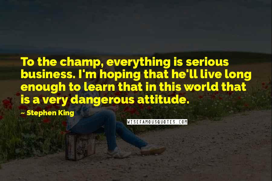 Stephen King Quotes: To the champ, everything is serious business. I'm hoping that he'll live long enough to learn that in this world that is a very dangerous attitude.