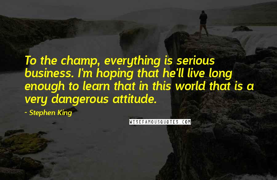 Stephen King Quotes: To the champ, everything is serious business. I'm hoping that he'll live long enough to learn that in this world that is a very dangerous attitude.