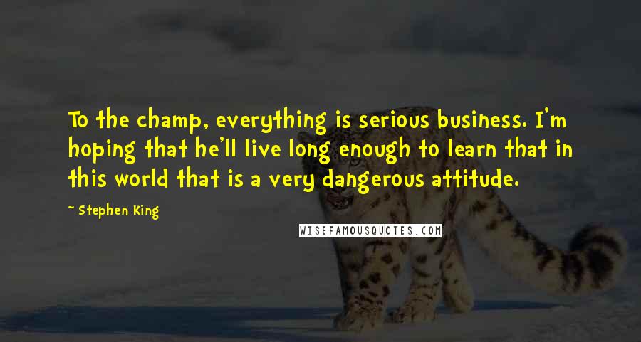 Stephen King Quotes: To the champ, everything is serious business. I'm hoping that he'll live long enough to learn that in this world that is a very dangerous attitude.