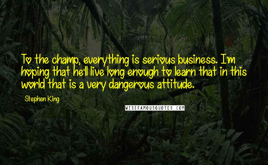 Stephen King Quotes: To the champ, everything is serious business. I'm hoping that he'll live long enough to learn that in this world that is a very dangerous attitude.