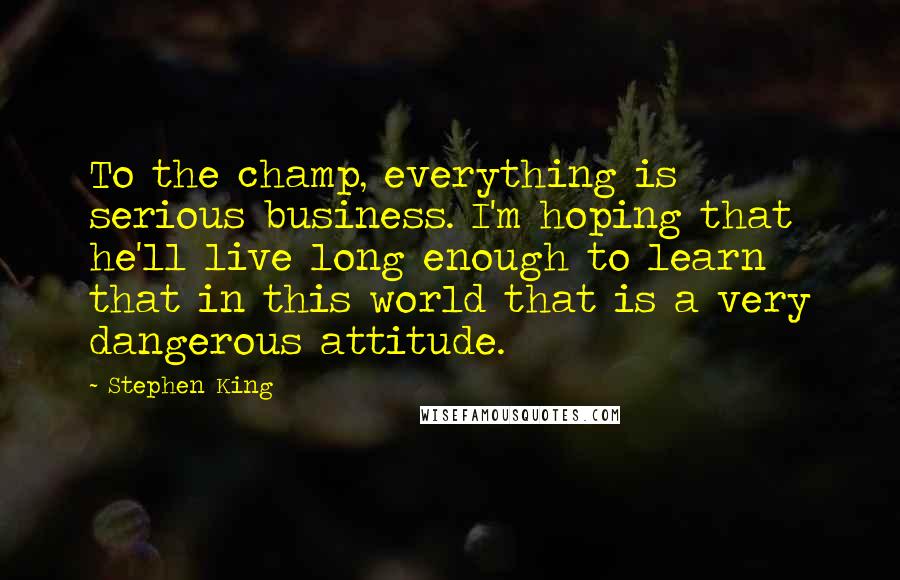 Stephen King Quotes: To the champ, everything is serious business. I'm hoping that he'll live long enough to learn that in this world that is a very dangerous attitude.