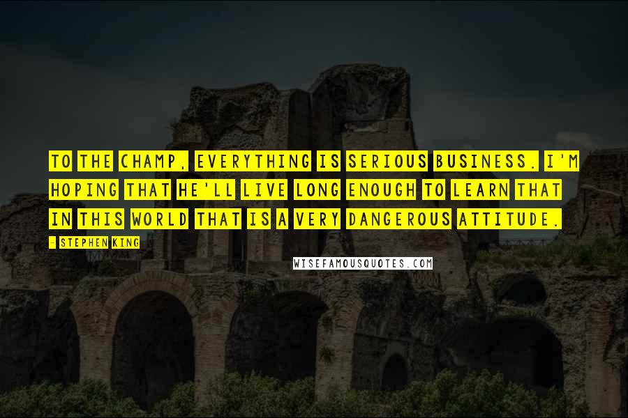 Stephen King Quotes: To the champ, everything is serious business. I'm hoping that he'll live long enough to learn that in this world that is a very dangerous attitude.