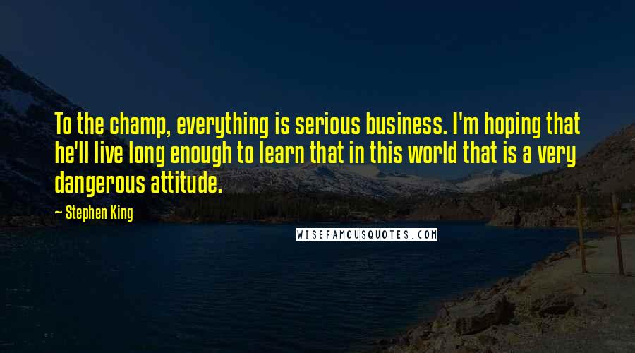Stephen King Quotes: To the champ, everything is serious business. I'm hoping that he'll live long enough to learn that in this world that is a very dangerous attitude.