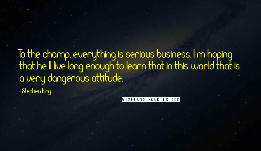 Stephen King Quotes: To the champ, everything is serious business. I'm hoping that he'll live long enough to learn that in this world that is a very dangerous attitude.