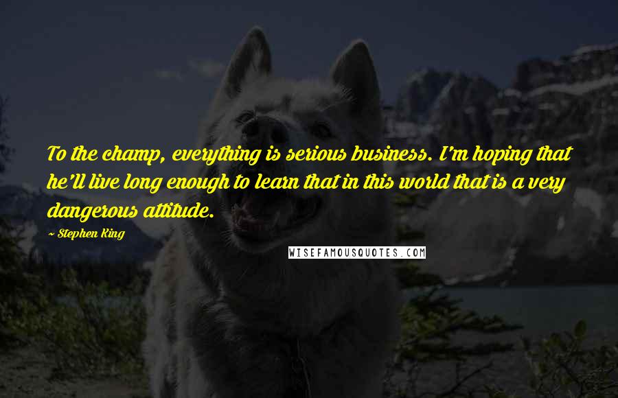 Stephen King Quotes: To the champ, everything is serious business. I'm hoping that he'll live long enough to learn that in this world that is a very dangerous attitude.