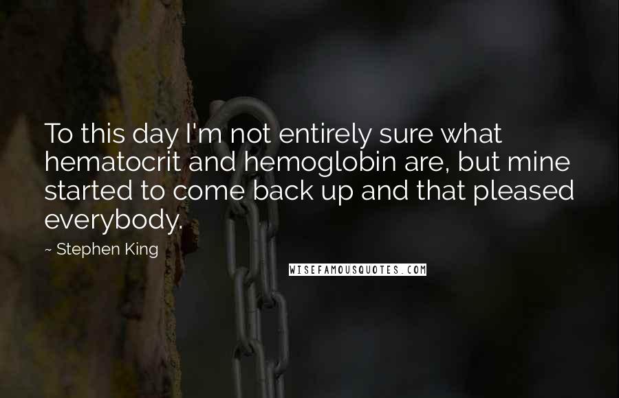 Stephen King Quotes: To this day I'm not entirely sure what hematocrit and hemoglobin are, but mine started to come back up and that pleased everybody.