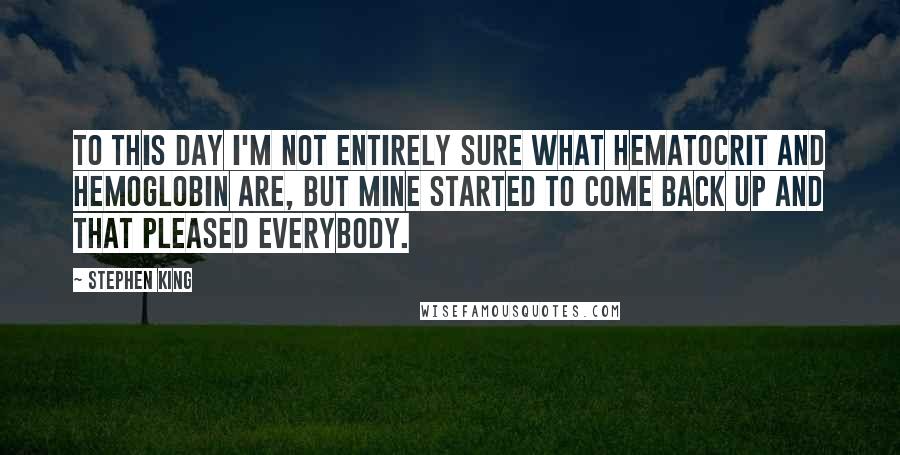 Stephen King Quotes: To this day I'm not entirely sure what hematocrit and hemoglobin are, but mine started to come back up and that pleased everybody.