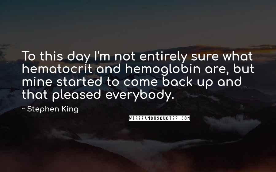 Stephen King Quotes: To this day I'm not entirely sure what hematocrit and hemoglobin are, but mine started to come back up and that pleased everybody.