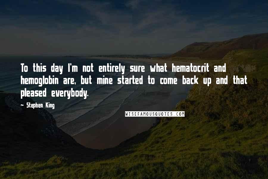 Stephen King Quotes: To this day I'm not entirely sure what hematocrit and hemoglobin are, but mine started to come back up and that pleased everybody.