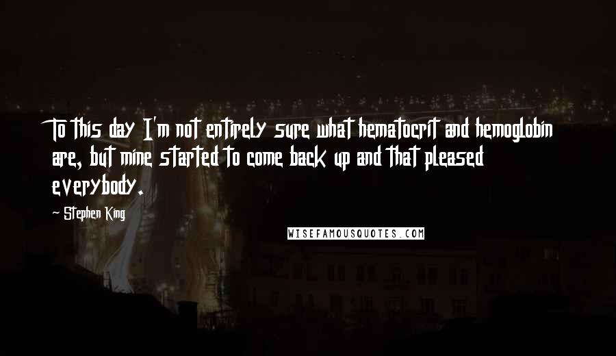 Stephen King Quotes: To this day I'm not entirely sure what hematocrit and hemoglobin are, but mine started to come back up and that pleased everybody.