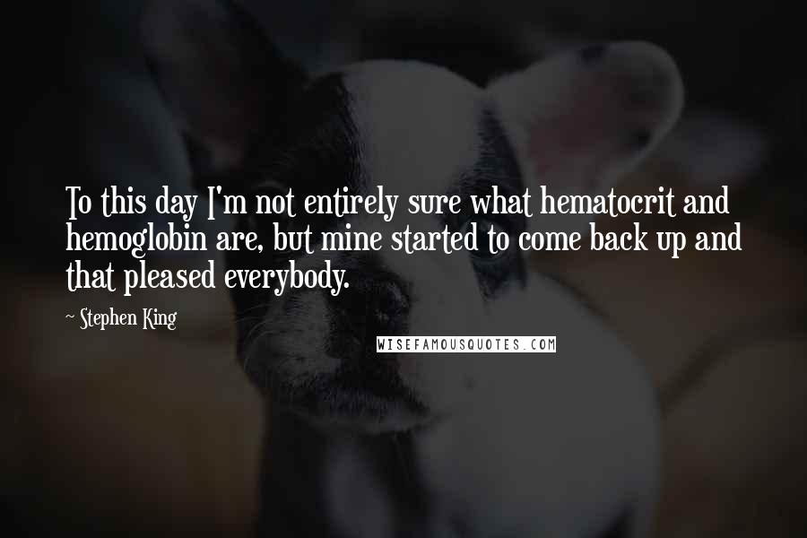 Stephen King Quotes: To this day I'm not entirely sure what hematocrit and hemoglobin are, but mine started to come back up and that pleased everybody.