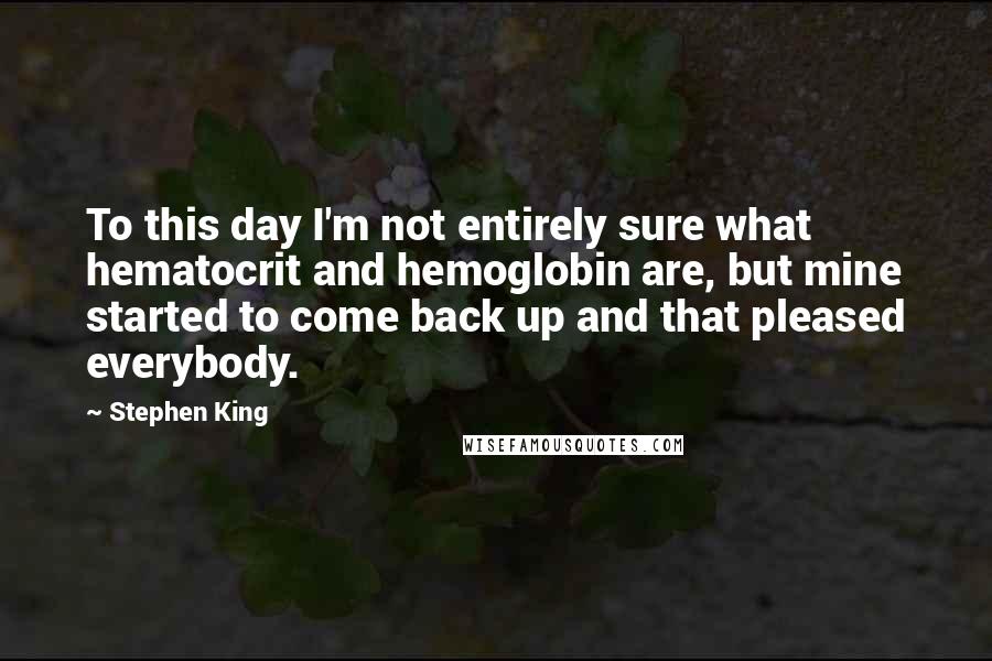 Stephen King Quotes: To this day I'm not entirely sure what hematocrit and hemoglobin are, but mine started to come back up and that pleased everybody.