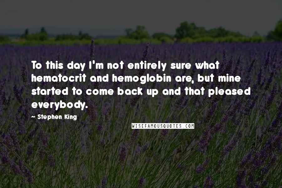 Stephen King Quotes: To this day I'm not entirely sure what hematocrit and hemoglobin are, but mine started to come back up and that pleased everybody.