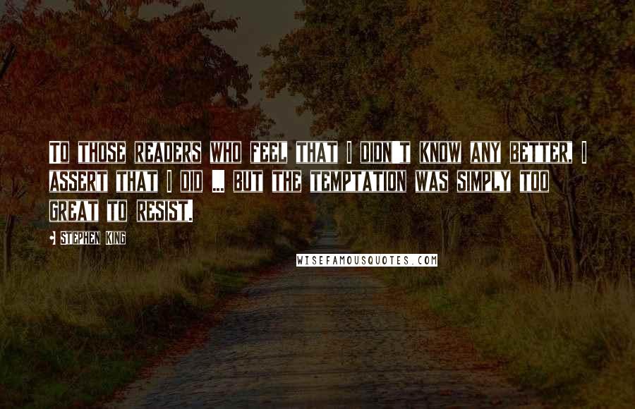 Stephen King Quotes: To those readers who feel that I didn't know any better, I assert that I did ... but the temptation was simply too great to resist.