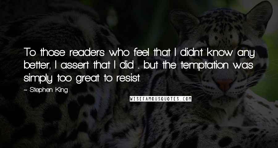 Stephen King Quotes: To those readers who feel that I didn't know any better, I assert that I did ... but the temptation was simply too great to resist.