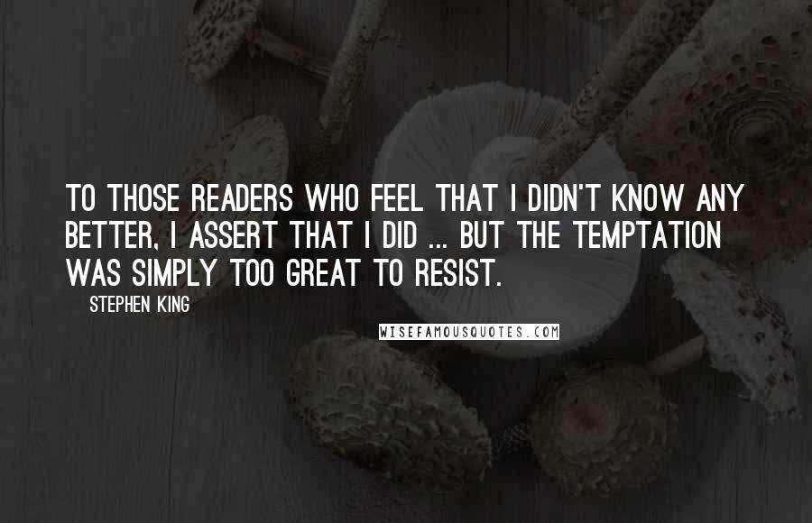 Stephen King Quotes: To those readers who feel that I didn't know any better, I assert that I did ... but the temptation was simply too great to resist.