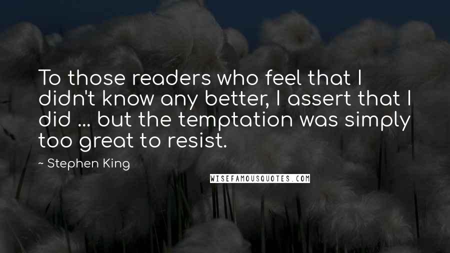 Stephen King Quotes: To those readers who feel that I didn't know any better, I assert that I did ... but the temptation was simply too great to resist.