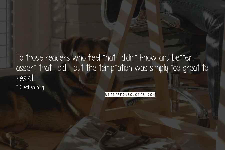 Stephen King Quotes: To those readers who feel that I didn't know any better, I assert that I did ... but the temptation was simply too great to resist.