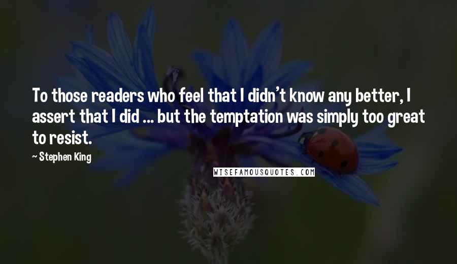 Stephen King Quotes: To those readers who feel that I didn't know any better, I assert that I did ... but the temptation was simply too great to resist.