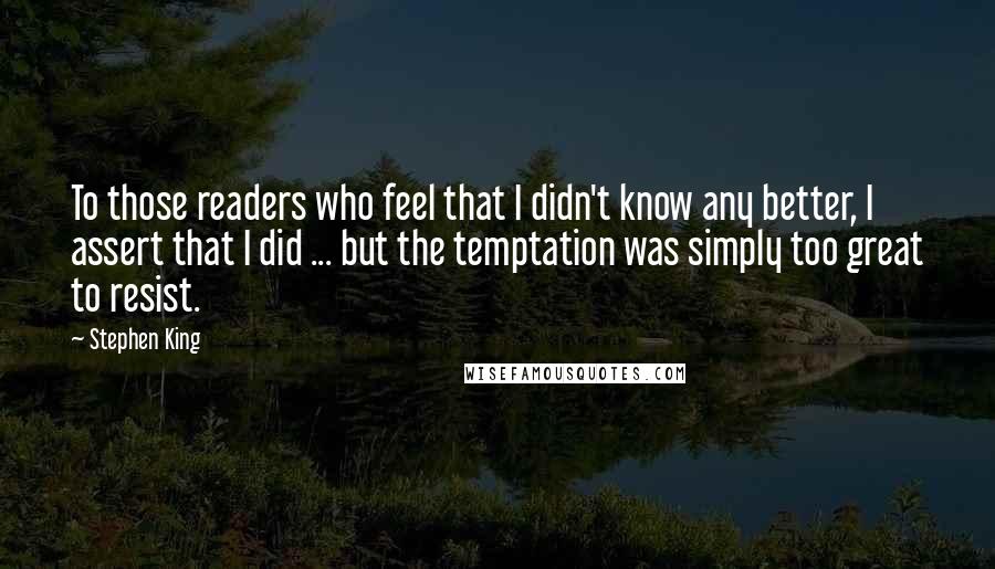 Stephen King Quotes: To those readers who feel that I didn't know any better, I assert that I did ... but the temptation was simply too great to resist.